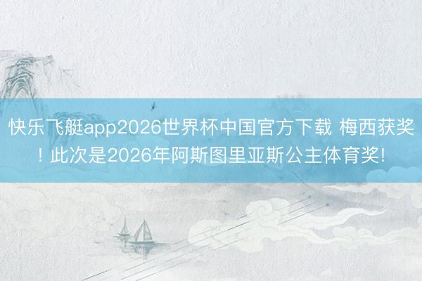 快乐飞艇app2026世界杯中国官方下载 梅西获奖! 此次是2026年阿斯图里亚斯公主体育奖!