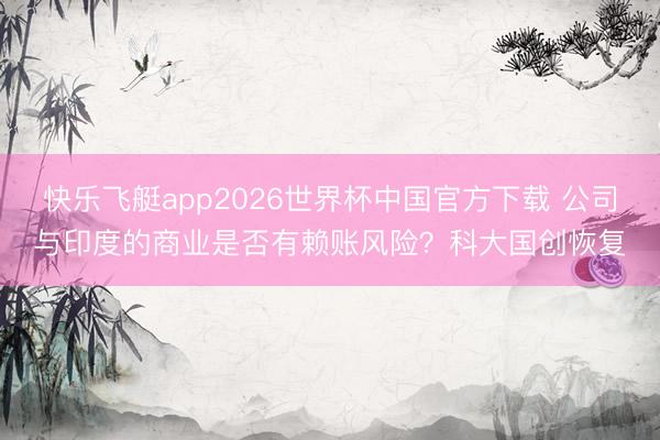 快乐飞艇app2026世界杯中国官方下载 公司与印度的商业是否有赖账风险？科大国创恢复