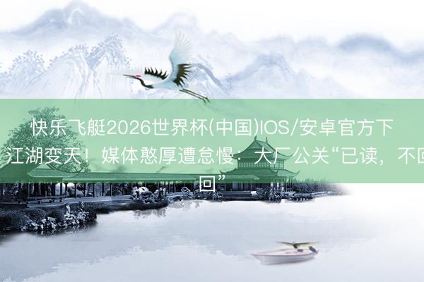快乐飞艇2026世界杯(中国)IOS/安卓官方下载 江湖变天！媒体憨厚遭怠慢：大厂公关“已读，不回”