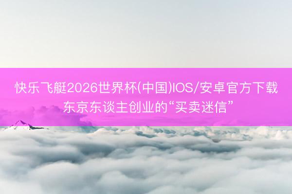 快乐飞艇2026世界杯(中国)IOS/安卓官方下载 东京东谈主创业的“买卖迷信”
