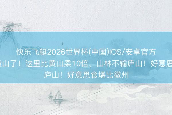 快乐飞艇2026世界杯(中国)IOS/安卓官方下载 不去黄山了！这里比黄山柔10倍，山林不输庐山！好意思食堪比徽州