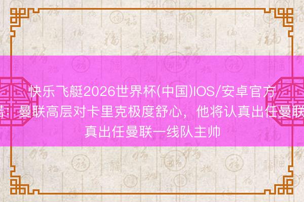 快乐飞艇2026世界杯(中国)IOS/安卓官方下载 罗马诺：曼联高层对卡里克极度舒心，他将认真出任曼联一线队主帅