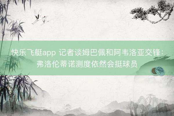 快乐飞艇app 记者谈姆巴佩和阿韦洛亚交锋:弗洛伦蒂诺测度依然会挺球员