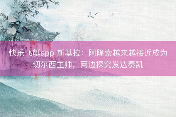 快乐飞艇app 斯基拉：阿隆索越来越接近成为切尔西主帅，两边探究发达奏凯