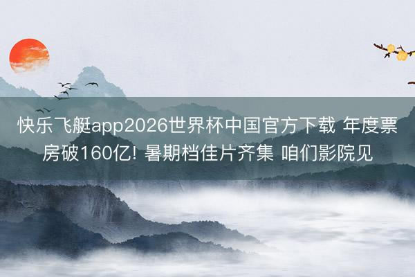快乐飞艇app2026世界杯中国官方下载 年度票房破160亿! 暑期档佳片齐集 咱们影院见