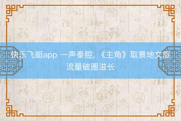 快乐飞艇app 一声秦腔， 《主角》取景地文旅流量破圈滋长