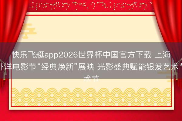 快乐飞艇app2026世界杯中国官方下载 上海外洋电影节“经典焕新”展映 光影盛典赋能银发艺术节