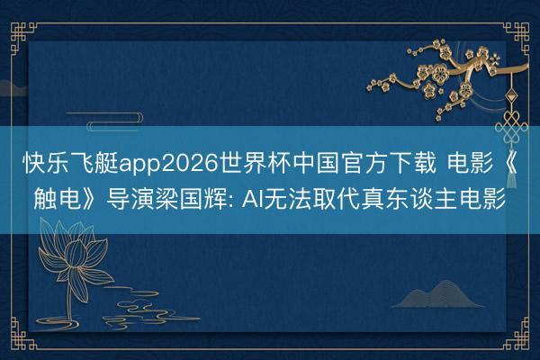 快乐飞艇app2026世界杯中国官方下载 电影《触电》导演梁国辉: AI无法取代真东谈主电影