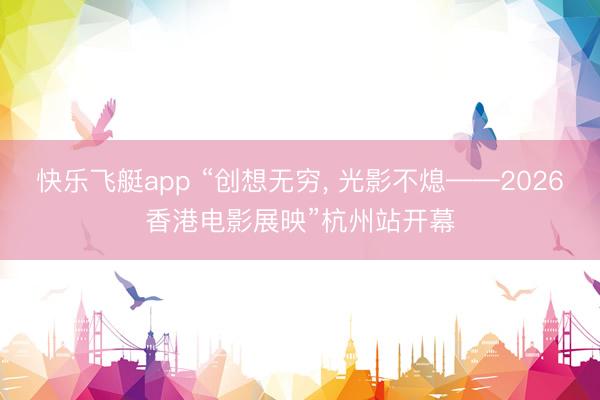 快乐飞艇app “创想无穷, 光影不熄——2026香港电影展映”杭州站开幕