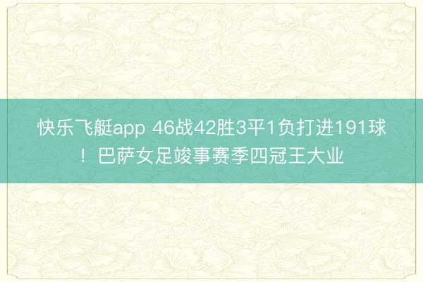 快乐飞艇app 46战42胜3平1负打进191球！巴萨女足竣事赛季四冠王大业