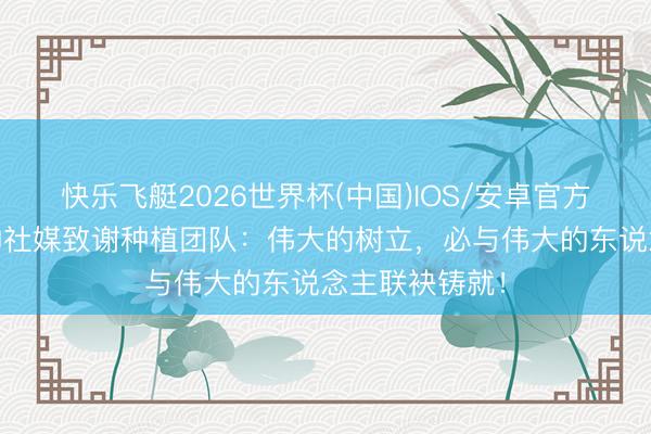 快乐飞艇2026世界杯(中国)IOS/安卓官方下载 得手主帅社媒致谢种植团队：伟大的树立，必与伟大的东说念主联袂铸就！