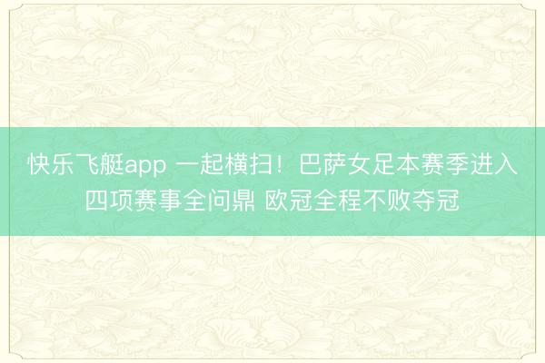 快乐飞艇app 一起横扫！巴萨女足本赛季进入四项赛事全问鼎 欧冠全程不败夺冠