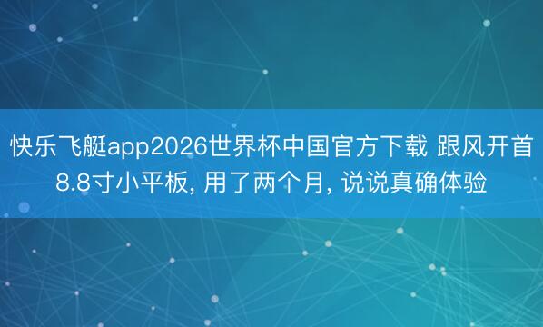 快乐飞艇app2026世界杯中国官方下载 跟风开首8.8寸小平板， 用了两个月， 说说真确体验