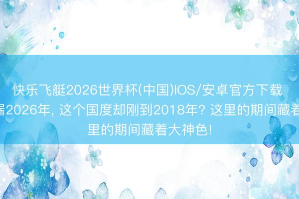 快乐飞艇2026世界杯(中国)IOS/安卓官方下载 手机走漏2026年， 这个国度却刚到2018年? 这里的期间藏着大神色!