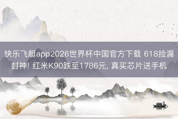 快乐飞艇app2026世界杯中国官方下载 618捡漏封神! 红米K90跌至1786元， 真买芯片送手机