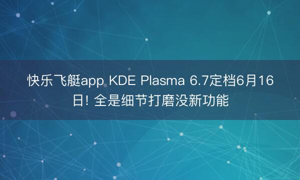 快乐飞艇app KDE Plasma 6.7定档6月16日! 全是细节打磨没新功能