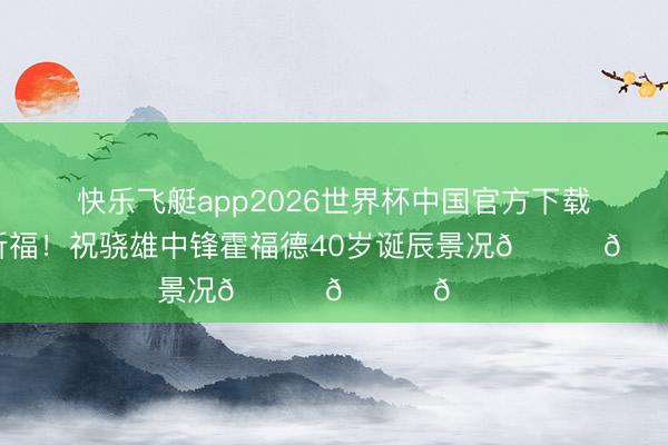 快乐飞艇app2026世界杯中国官方下载 诚挚的祈福！祝骁雄中锋霍福德40岁诞辰景况🎂🎂🎂