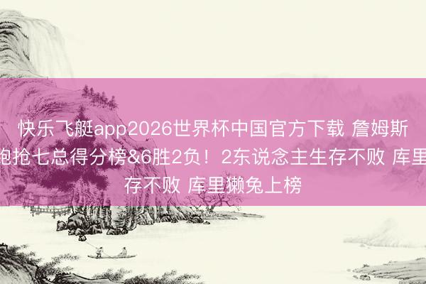 快乐飞艇app2026世界杯中国官方下载 詹姆斯279分领跑抢七总得分榜&6胜2负！2东说念主生存不败 库里獭兔上榜