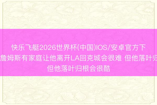 快乐飞艇2026世界杯(中国)IOS/安卓官方下载 鲍尔:詹姆斯有家庭让他离开LA回克城会很难 但他落叶归根会很酷