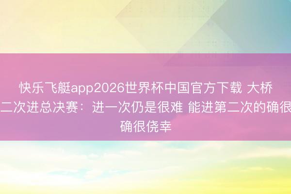 快乐飞艇app2026世界杯中国官方下载 大桥谈第二次进总决赛：进一次仍是很难 能进第二次的确很侥幸