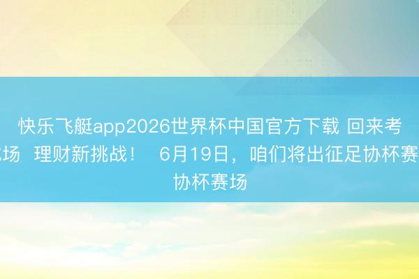 快乐飞艇app2026世界杯中国官方下载 回来考试场  理财新挑战！  6月19日，咱们将出征足协杯赛场