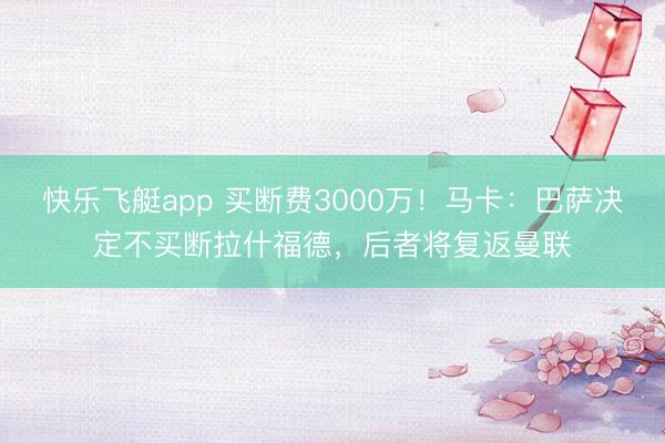 快乐飞艇app 买断费3000万！马卡：巴萨决定不买断拉什福德，后者将复返曼联