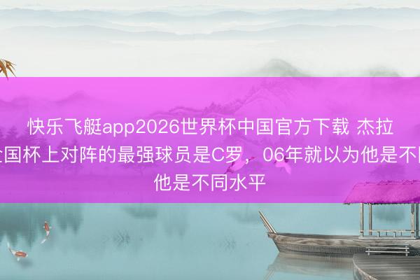 快乐飞艇app2026世界杯中国官方下载 杰拉德:全国杯上对阵的最强球员是C罗,06年就以为他是不同水平