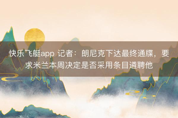 快乐飞艇app 记者:朗尼克下达最终通牒,要求米兰本周决定是否采用条目遴聘他