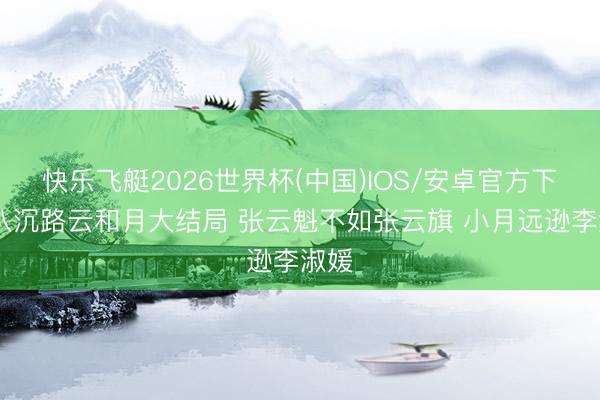 快乐飞艇2026世界杯(中国)IOS/安卓官方下载 八沉路云和月大结局 张云魁不如张云旗 小月远逊李淑媛