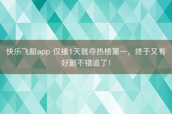 快乐飞艇app 仅播1天就夺热榜第一，终于又有好剧不错追了！