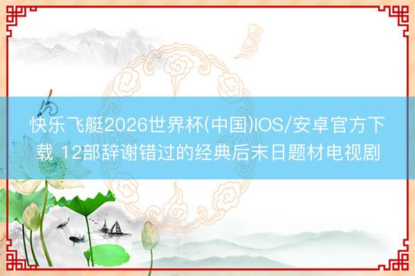 快乐飞艇2026世界杯(中国)IOS/安卓官方下载 12部辞谢错过的经典后末日题材电视剧
