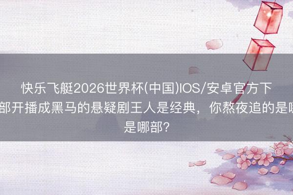 快乐飞艇2026世界杯(中国)IOS/安卓官方下载 3部开播成黑马的悬疑剧王人是经典，你熬夜追的是哪部？