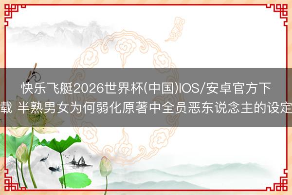 快乐飞艇2026世界杯(中国)IOS/安卓官方下载 半熟男女为何弱化原著中全员恶东说念主的设定