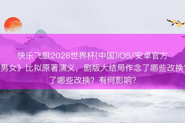 快乐飞艇2026世界杯(中国)IOS/安卓官方下载 《半熟男女》比拟原著演义，剧版大结局作念了哪些改换？有何影响？