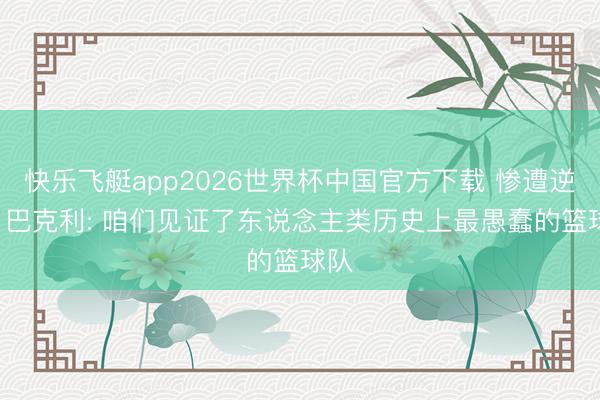 快乐飞艇app2026世界杯中国官方下载 惨遭逆转! 巴克利: 咱们见证了东说念主类历史上最愚蠢的篮球队