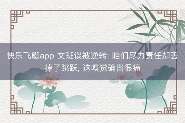 快乐飞艇app 文班谈被逆转: 咱们尽力责任却丢掉了跳跃， 这嗅觉确凿很痛