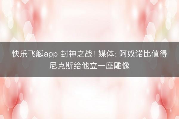 快乐飞艇app 封神之战! 媒体: 阿奴诺比值得尼克斯给他立一座雕像