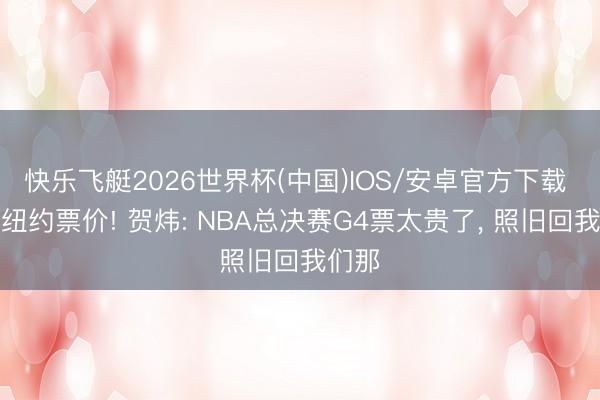 快乐飞艇2026世界杯(中国)IOS/安卓官方下载 荒诞纽约票价! 贺炜: NBA总决赛G4票太贵了, 照旧回我们那