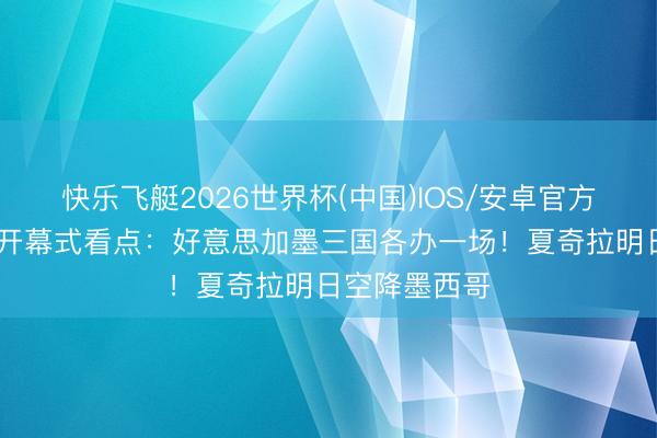 快乐飞艇2026世界杯(中国)IOS/安卓官方下载 宇宙杯开幕式看点：好意思加墨三国各办一场！夏奇拉明日空降墨西哥