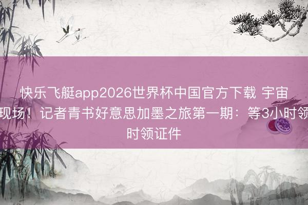快乐飞艇app2026世界杯中国官方下载 宇宙杯在现场！记者青书好意思加墨之旅第一期：等3小时领证件