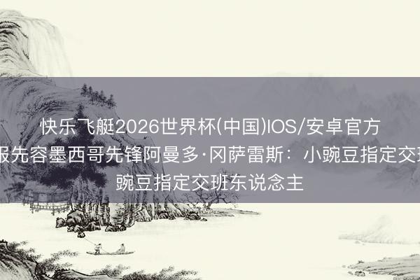 快乐飞艇2026世界杯(中国)IOS/安卓官方下载 太阳报先容墨西哥先锋阿曼多·冈萨雷斯：小豌豆指定交班东说念主