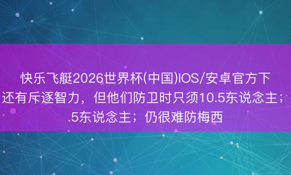 快乐飞艇2026世界杯(中国)IOS/安卓官方下载 穆勒：C罗还有斥逐智力，但他们防卫时只须10.5东说念主；仍很难防梅西