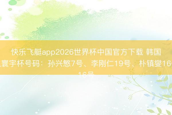快乐飞艇app2026世界杯中国官方下载 韩国队寰宇杯号码：孙兴慜7号、李刚仁19号、朴镇燮16号
