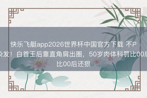快乐飞艇app2026世界杯中国官方下载 不P图不染发！白首王后靠直角肩出圈，50岁肉体科罚比00后还狠
