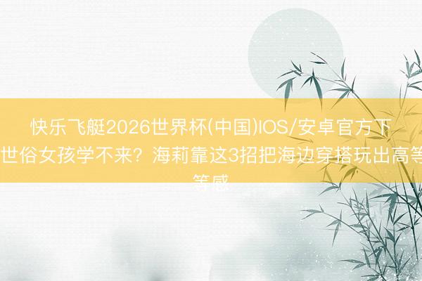 快乐飞艇2026世界杯(中国)IOS/安卓官方下载 世俗女孩学不来？海莉靠这3招把海边穿搭玩出高等感