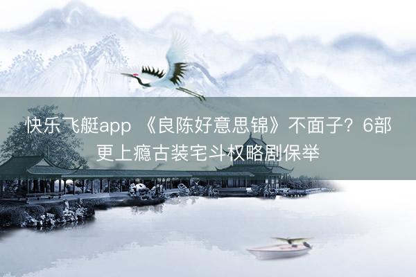 快乐飞艇app 《良陈好意思锦》不面子？6部更上瘾古装宅斗权略剧保举