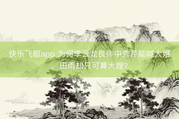 快乐飞艇app 为何李云龙良伴中秀芹能喊大姐，田雨却只可算大嫂？