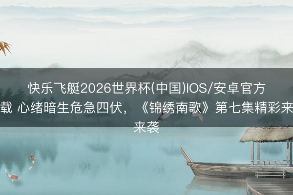 快乐飞艇2026世界杯(中国)IOS/安卓官方下载 心绪暗生危急四伏，《锦绣南歌》第七集精彩来袭