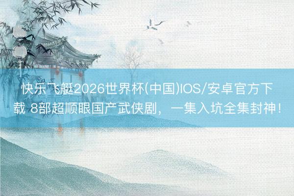 快乐飞艇2026世界杯(中国)IOS/安卓官方下载 8部超顺眼国产武侠剧，一集入坑全集封神！