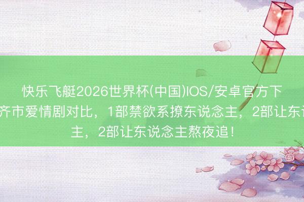 快乐飞艇2026世界杯(中国)IOS/安卓官方下载 井柏然3部齐市爱情剧对比，1部禁欲系撩东说念主，2部让东说念主熬夜追！